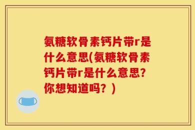 氨糖软骨素钙片带r是什么意思(氨糖软骨素钙片带r是什么意思？你想知道吗？)