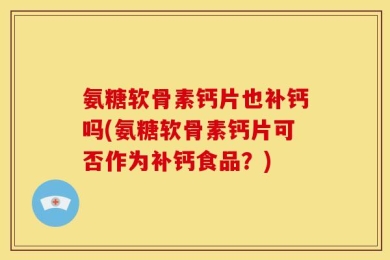 氨糖软骨素钙片也补钙吗(氨糖软骨素钙片可否作为补钙食品？)