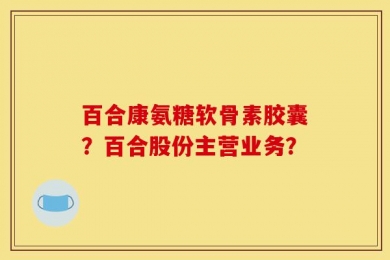 百合康氨糖软骨素胶囊？百合股份主营业务？