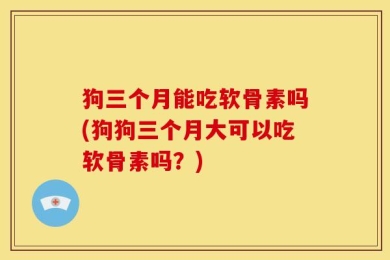 狗三个月能吃软骨素吗(狗狗三个月大可以吃软骨素吗？)