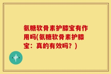 氨糖软骨素护膝宝有作用吗(氨糖软骨素护膝宝：真的有效吗？)