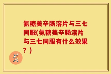 氨糖美辛肠溶片与三七同服(氨糖美辛肠溶片与三七同服有什么效果？)