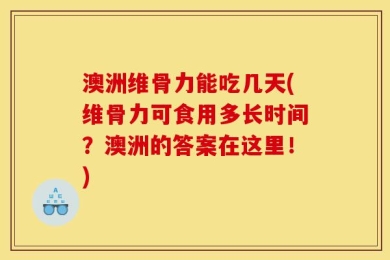 澳洲维骨力能吃几天(维骨力可食用多长时间？澳洲的答案在这里！)