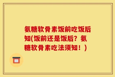 氨糖软骨素饭前吃饭后知(饭前还是饭后？氨糖软骨素吃法须知！)