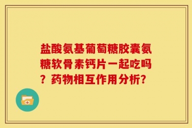 盐酸氨基葡萄糖胶囊氨糖软骨素钙片一起吃吗？药物相互作用分析？