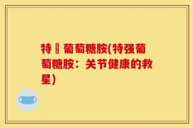 特強葡萄糖胺(特强葡萄糖胺：关节健康的救星)