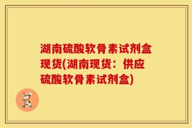 湖南硫酸软骨素试剂盒现货(湖南现货：供应硫酸软骨素试剂盒)