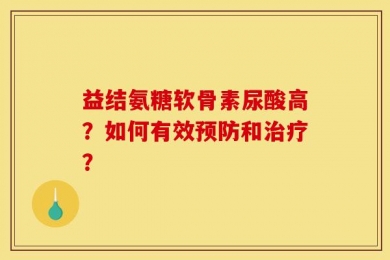 益结氨糖软骨素尿酸高？如何有效预防和治疗？