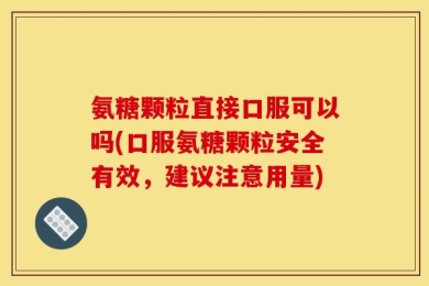 氨糖颗粒直接口服可以吗(口服氨糖颗粒安全有效，建议注意用量)