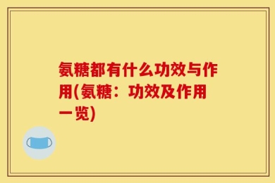氨糖都有什么功效与作用(氨糖：功效及作用一览)