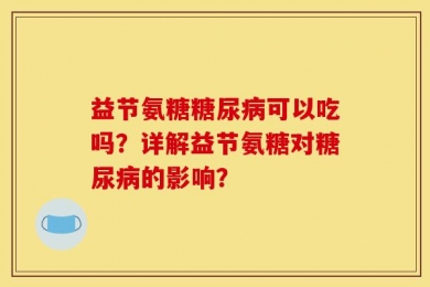益节氨糖糖尿病可以吃吗？详解益节氨糖对糖尿病的影响？