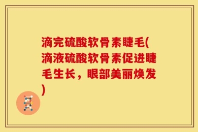 滴完硫酸软骨素睫毛(滴液硫酸软骨素促进睫毛生长，眼部美丽焕发)
