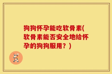 狗狗怀孕能吃软骨素(软骨素能否安全地给怀孕的狗狗服用？)