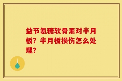 益节氨糖软骨素对半月板？半月板损伤怎么处理？