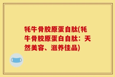 牦牛骨胶原蛋自肽(牦牛骨胶原蛋白自肽：天然美容、滋养佳品)