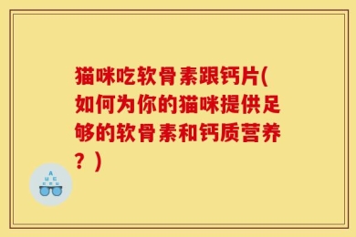 猫咪吃软骨素跟钙片(如何为你的猫咪提供足够的软骨素和钙质营养？)