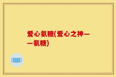爱心氨糖(爱心之神——氨糖)
