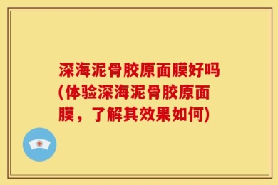 深海泥骨胶原面膜好吗(体验深海泥骨胶原面膜，了解其效果如何)