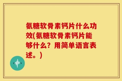 氨糖软骨素钙片什么功效(氨糖软骨素钙片能够什么？用简单语言表述。)