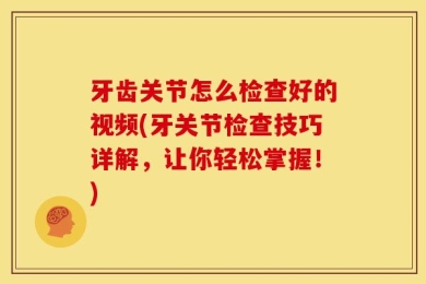 牙齿关节怎么检查好的视频(牙关节检查技巧详解，让你轻松掌握！)