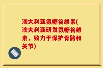 澳大利亚氨糖谷维素(澳大利亚研发氨糖谷维素，致力于保护骨骼和关节)