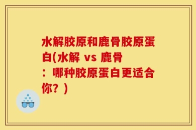 水解胶原和鹿骨胶原蛋白(水解 vs 鹿骨：哪种胶原蛋白更适合你？)