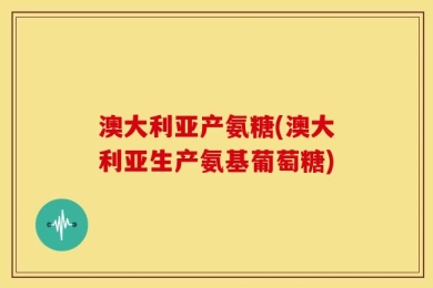 澳大利亚产氨糖(澳大利亚生产氨基葡萄糖)