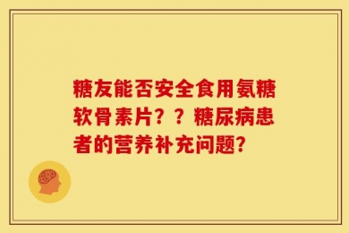 糖友能否安全食用氨糖软骨素片？？糖尿病患者的营养补充问题？