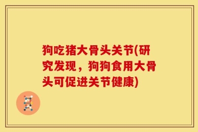 狗吃猪大骨头关节(研究发现，狗狗食用大骨头可促进关节健康)