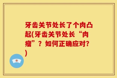 牙齿关节处长了个肉凸起(牙齿关节处长“肉瘤”？如何正确应对？)