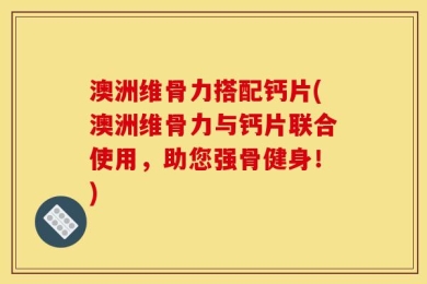 澳洲维骨力搭配钙片(澳洲维骨力与钙片联合使用，助您强骨健身！)