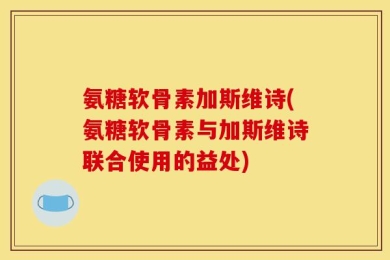 氨糖软骨素加斯维诗(氨糖软骨素与加斯维诗联合使用的益处)