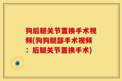 狗后腿关节置换手术视频(狗狗腿部手术视频：后腿关节置换手术)
