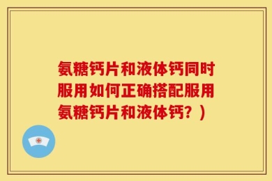 氨糖钙片和液体钙同时服用如何正确搭配服用氨糖钙片和液体钙？)