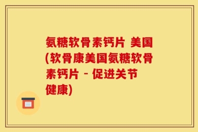 氨糖软骨素钙片 美国(软骨康美国氨糖软骨素钙片 - 促进关节健康)