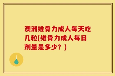 澳洲维骨力成人每天吃几粒(维骨力成人每日剂量是多少？)