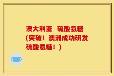 澳大利亚  硫酸氨糖(突破！澳洲成功研发硫酸氨糖！)