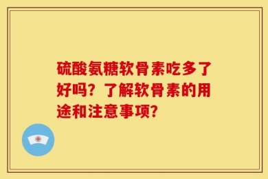 硫酸氨糖软骨素吃多了好吗？了解软骨素的用途和注意事项？