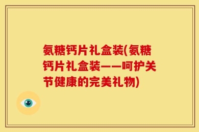 氨糖钙片礼盒装(氨糖钙片礼盒装——呵护关节健康的完美礼物)