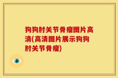 狗狗肘关节骨瘤图片高清(高清图片展示狗狗肘关节骨瘤)