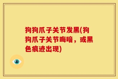 狗狗爪子关节发黑(狗狗爪子关节晦暗，或黑色痕迹出现)