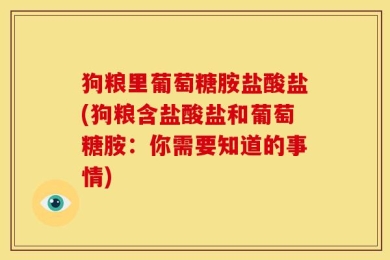 狗粮里葡萄糖胺盐酸盐(狗粮含盐酸盐和葡萄糖胺：你需要知道的事情)