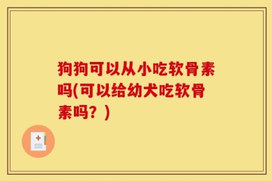 狗狗可以从小吃软骨素吗(可以给幼犬吃软骨素吗？)