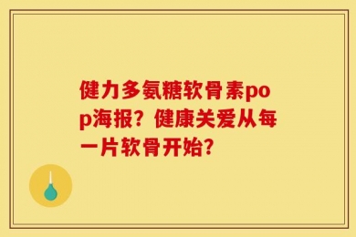 健力多氨糖软骨素pop海报？健康关爱从每一片软骨开始？