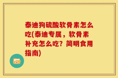 泰迪狗硫酸软骨素怎么吃(泰迪专属，软骨素补充怎么吃？简明食用指南)