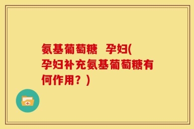 氨基葡萄糖  孕妇(孕妇补充氨基葡萄糖有何作用？)