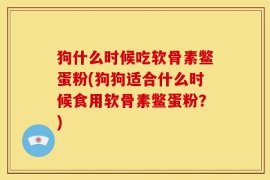 狗什么时候吃软骨素鳖蛋粉(狗狗适合什么时候食用软骨素鳖蛋粉？)