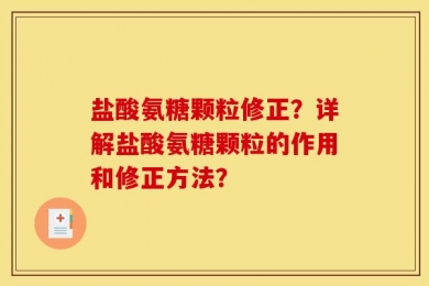 盐酸氨糖颗粒修正？详解盐酸氨糖颗粒的作用和修正方法？