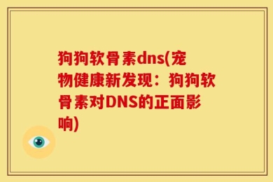 狗狗软骨素dns(宠物健康新发现：狗狗软骨素对DNS的正面影响)