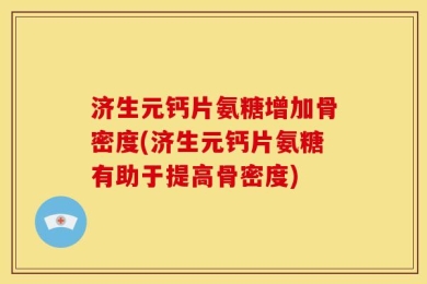 济生元钙片氨糖增加骨密度(济生元钙片氨糖有助于提高骨密度)